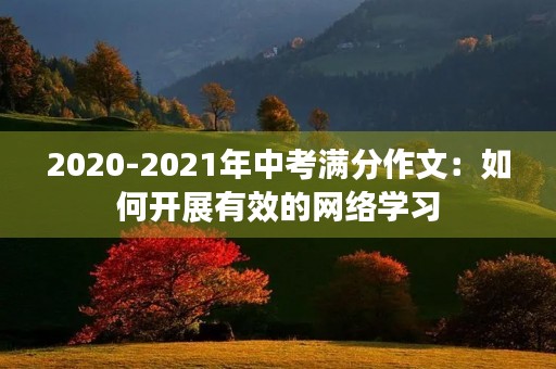 2020-2021年中考满分作文:如何开展有效的网络学习 2020-2021年中考满分作文:如何开展有效的网络学习