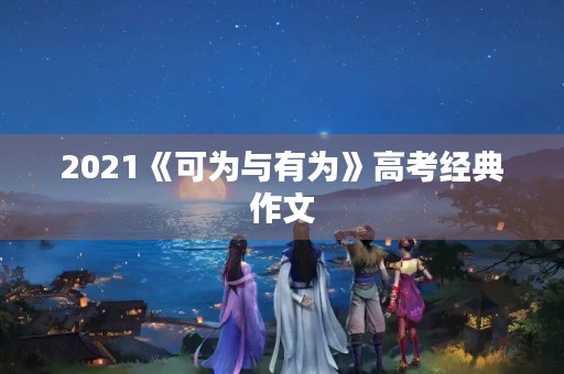 2021《可为与有为》高考经典作文 2021《可为与有为》高考经典作文