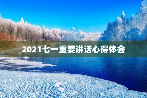 2021七一重要讲话心得体会，2021七一重要讲话心得体会免费