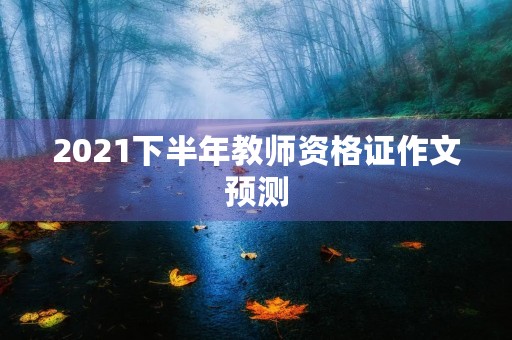 2021下半年教师资格证作文预测 2021下半年教师资格证作文预测