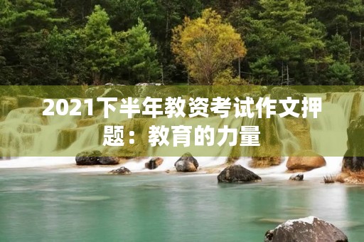 2021下半年教资考试作文押题:教育的力量 2021下半年教资考试作文押题:教育的力量