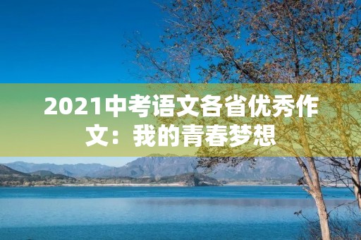 2021中考语文各省优秀作文:我的青春梦想 2021中考语文各省优秀作文:我的青春梦想