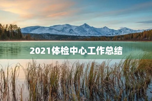 2021体检中心工作总结 2021体检中心工作总结