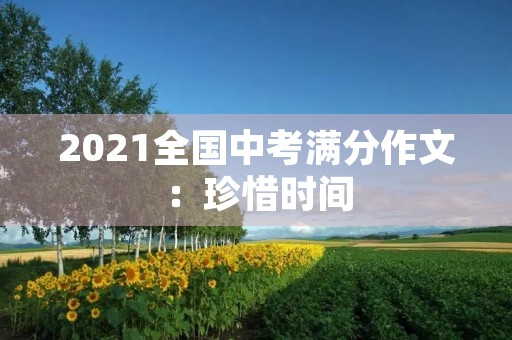 2021全国中考满分作文:珍惜时间 2021全国中考满分作文:珍惜时间