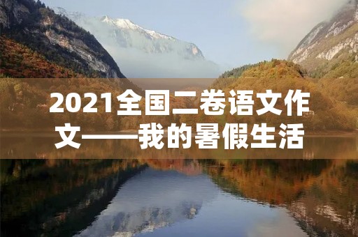 2021全国二卷语文作文——我的暑假生活 2021全国二卷语文作文——我的暑假生活