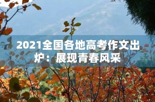 2021全国各地高考作文出炉：展现青春风采，启迪未来之路