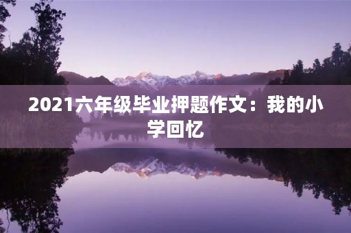 2021六年级毕业押题作文：我的小学回忆