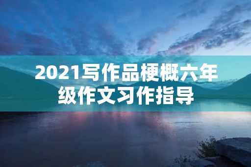 2021写作品梗概六年级作文习作指导