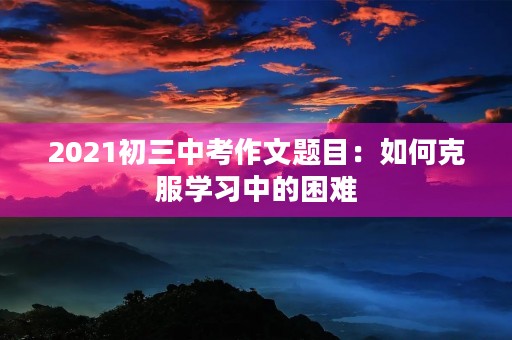 2021初三中考作文题目：如何克服学习中的困难