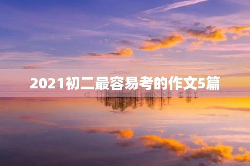 2021初二最容易考的作文5篇 2021初二最容易考的作文5篇