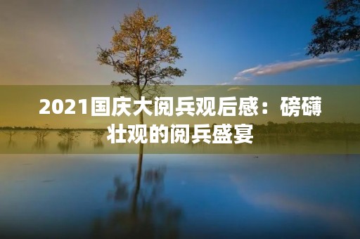 2021国庆大阅兵观后感：磅礴壮观的阅兵盛宴