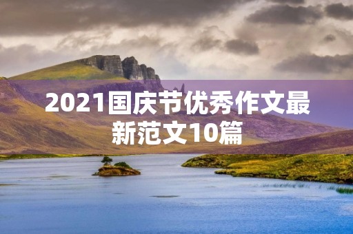 2021国庆节优秀作文最新范文10篇 2021国庆节优秀作文最新范文10篇