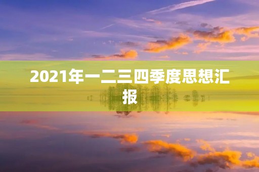 2021年一二三四季度思想汇报 2021年一二三四季度思想汇报