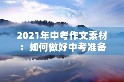 2021年中考作文素材:如何做好中考准备 2021年中考作文素材:如何做好中考准备