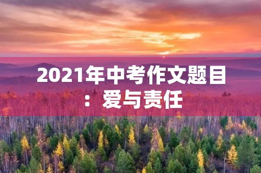 2021年中考作文题目:爱与责任 2021年中考作文题目:爱与责任