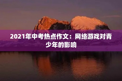 2021年中考热点作文:网络游戏对青少年的影响 2021年中考热点作文:网络游戏对青少年的影响