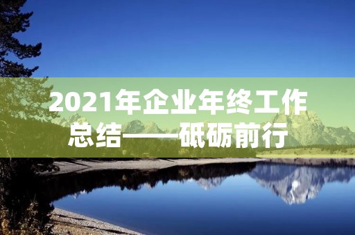 2021年企业年终工作总结——砥砺前行，开启新征程