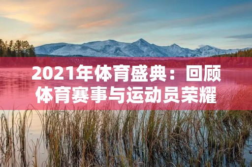 2021年体育盛典：回顾体育赛事与运动员荣耀