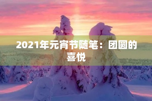 2021年元宵节随笔:团圆的喜悦 2021年元宵节随笔:团圆的喜悦