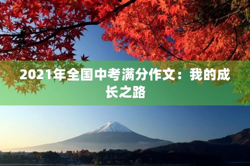 2021年全国中考满分作文:我的成长之路 2021年全国中考满分作文:我的成长之路