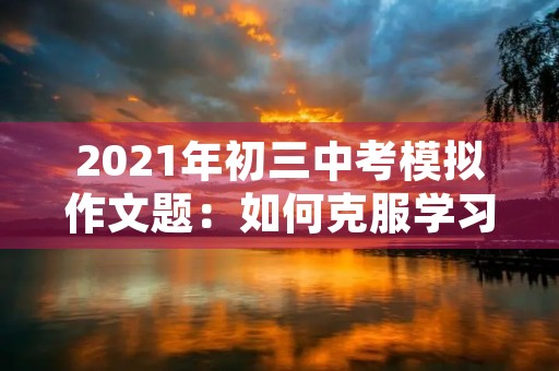 2021年初三中考模拟作文题:如何克服学习中的困难 2021年初三中考模拟作文题:如何克服学习中的困难