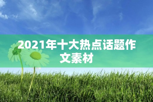 2021年十大热点话题作文素材