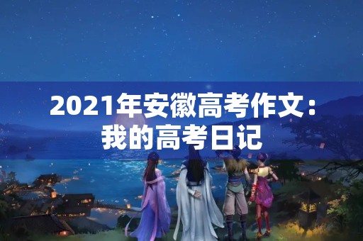 2021年安徽高考作文：我的高考日记