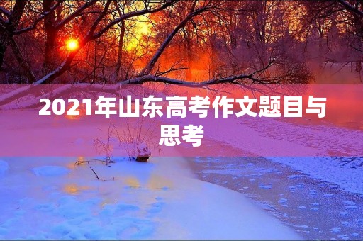2021年山东高考作文题目与思考 2021年山东高考作文题目与思考