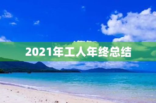 2021年工人年终总结 2021年工人年终总结