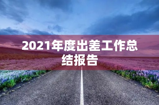 2021年度出差工作总结报告