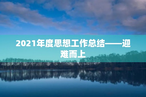 2021年度思想工作总结——迎难而上，攻坚克难