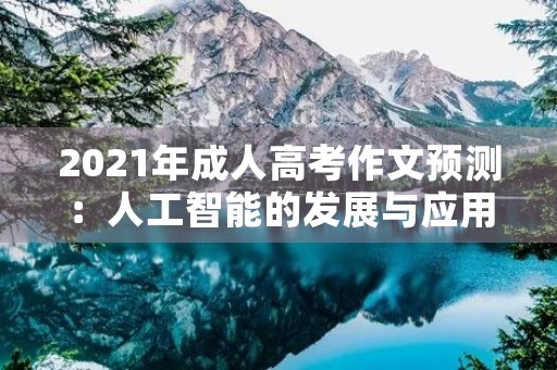 2021年成人高考作文预测:人工智能的发展与应用 2021年成人高考作文预测:人工智能的发展与应用