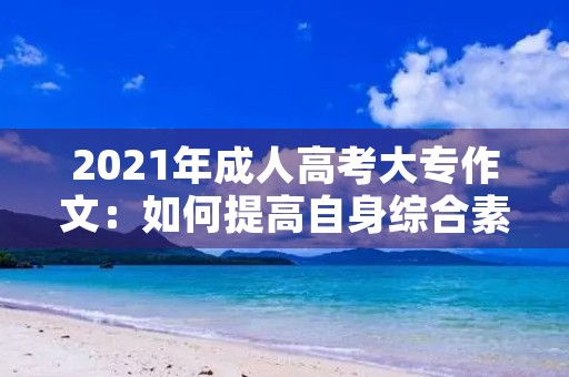 2021年成人高考大专作文:如何提高自身综合素质 2021年成人高考大专作文:如何提高自身综合素质