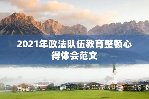 2021年政法队伍教育整顿心得体会范文