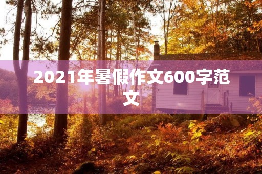 2021年暑假作文600字范文 2021年暑假作文600字范文