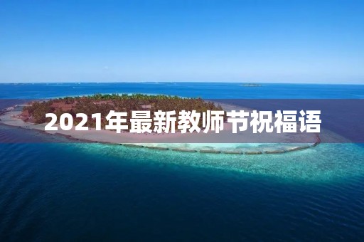 2021年最新教师节祝福语,让我们一起感恩师恩,致敬伟大的教育事业 2021年最新教师节祝福语,让我们一起感恩师恩,致敬伟大的教育事业