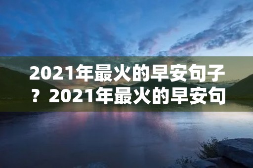 2021年最火的早安句子？2021年最火的早安句子朋友圈