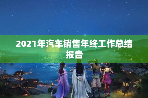 2021年汽车销售年终工作总结报告