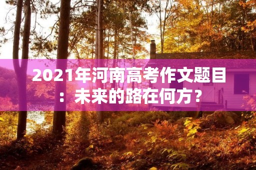 2021年河南高考作文题目：未来的路在何方？