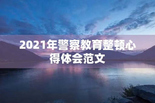 2021年警察教育整顿心得体会范文