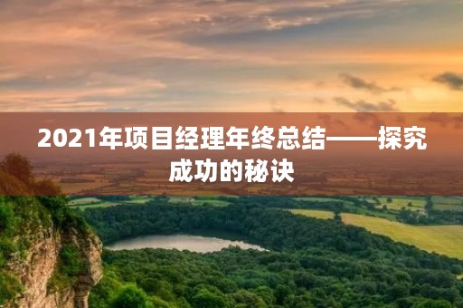 2021年项目经理年终总结——探究成功的秘诀