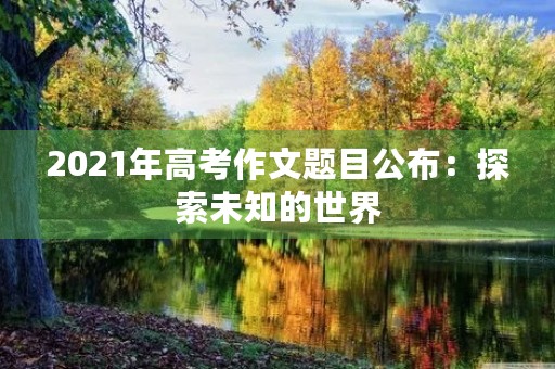2021年高考作文题目公布：探索未知的世界