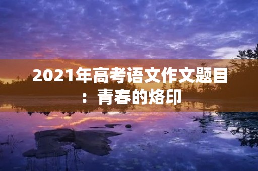 2021年高考语文作文题目：青春的烙印