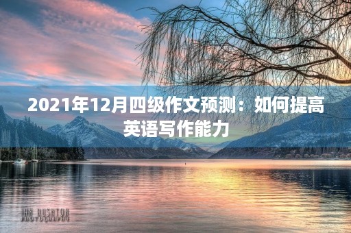 2021年12月四级作文预测：如何提高英语写作能力