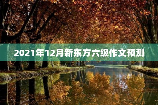 2021年12月新东方六级作文预测 2021年12月新东方六级作文预测