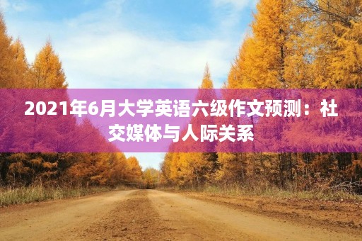 2021年6月大学英语六级作文预测:社交媒体与人际关系 2021年6月大学英语六级作文预测:社交媒体与人际关系