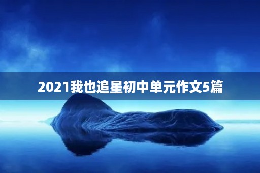 2021我也追星初中单元作文5篇 2021我也追星初中单元作文5篇