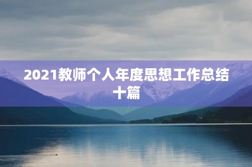 2021教师个人年度思想工作总结十篇 2021教师个人年度思想工作总结十篇