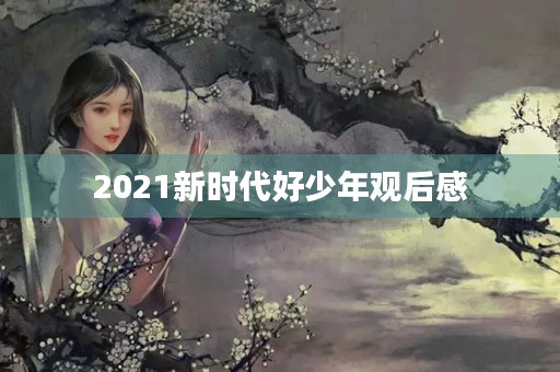 2021新时代好少年观后感