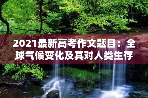 2021最新高考作文题目:全球气候变化及其对人类生存的挑战 2021最新高考作文题目:全球气候变化及其对人类生存的挑战